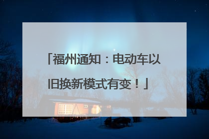 福州通知：电动车以旧换新模式有变！