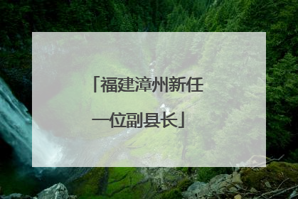 福建漳州新任一位副县长