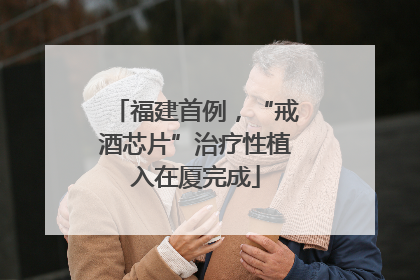 福建首例，“戒酒芯片”治疗性植入在厦完成