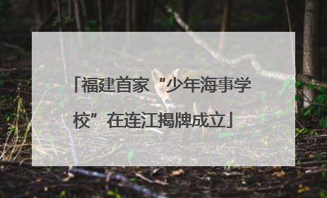 福建首家“少年海事学校”在连江揭牌成立
