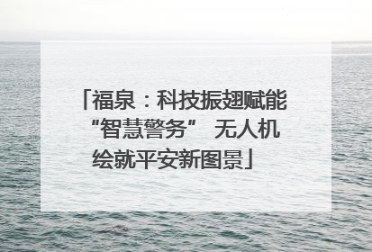 福泉：科技振翅赋能“智慧警务” 无人机绘就平安新图景