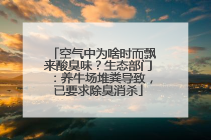 空气中为啥时而飘来酸臭味？生态部门：养牛场堆粪导致，已要求除臭消杀