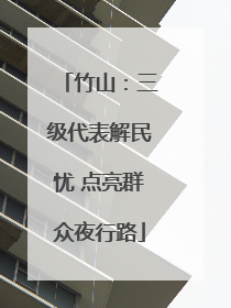 竹山：三级代表解民忧 点亮群众夜行路
