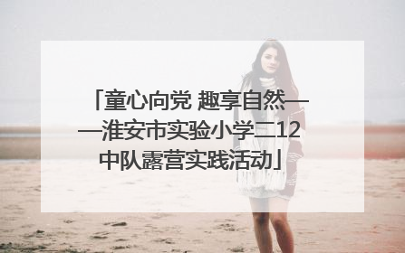童心向党 趣享自然——淮安市实验小学二12中队露营实践活动