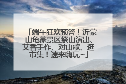 端午狂欢预警！沂蒙山龟蒙景区祭山演出、艾香手作、对山歌、逛市集！速来嗨玩~