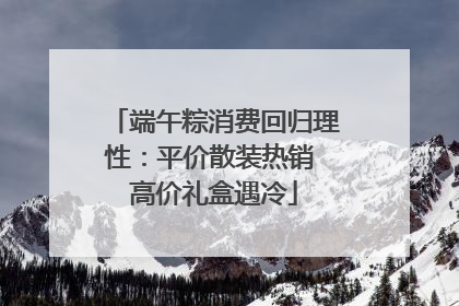 端午粽消费回归理性：平价散装热销 高价礼盒遇冷