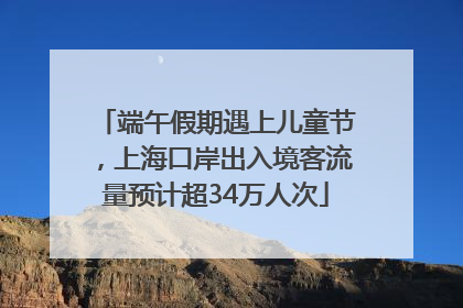 端午假期遇上儿童节，上海口岸出入境客流量预计超34万人次