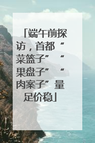 端午前探访，首都“菜篮子”“果盘子”“肉案子”量足价稳