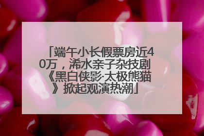 端午小长假票房近40万，浠水亲子杂技剧《黑白侠影·太极熊猫》掀起观演热潮