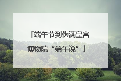 端午节到伪满皇宫博物院“端午说”