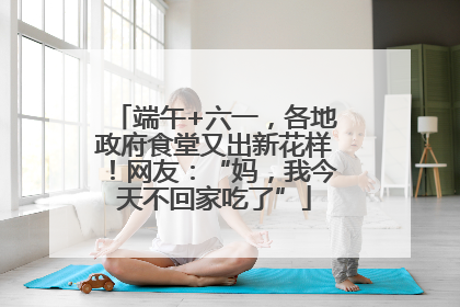 端午+六一，各地政府食堂又出新花样！网友：“妈，我今天不回家吃了”