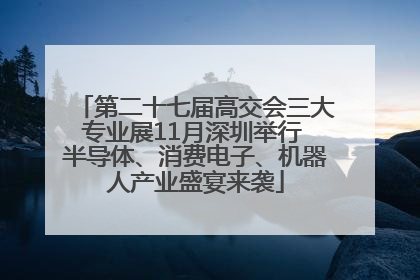 第二十七届高交会三大专业展11月深圳举行 半导体、消费电子、机器人产业盛宴来袭