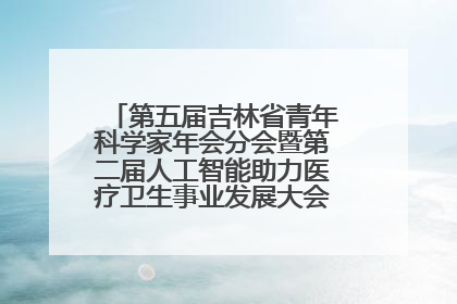 第五届吉林省青年科学家年会分会暨第二届人工智能助力医疗卫生事业发展大会在长春召开