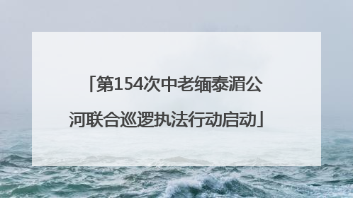 第154次中老缅泰湄公河联合巡逻执法行动启动