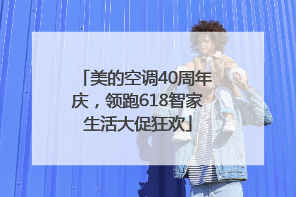 美的空调40周年庆，领跑618智家生活大促狂欢