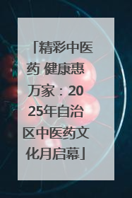 精彩中医药 健康惠万家：2025年自治区中医药文化月启幕