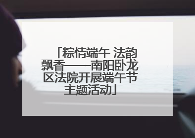 粽情端午 法韵飘香——南阳卧龙区法院开展端午节主题活动