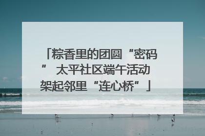 粽香里的团圆“密码” 太平社区端午活动架起邻里“连心桥”