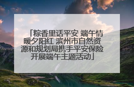 粽香里话平安 端午情暖夕阳红 滨州市自然资源和规划局携手平安保险开展端午主题活动