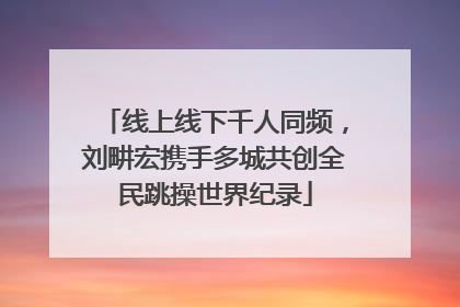 线上线下千人同频，刘畊宏携手多城共创全民跳操世界纪录