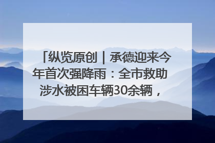 纵览原创｜承德迎来今年首次强降雨：全市救助涉水被困车辆30余辆，8日晚市区已无积水路段，交通恢复畅通