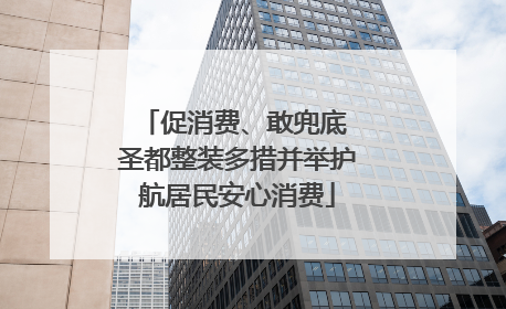 促消费、敢兜底 圣都整装多措并举护航居民安心消费