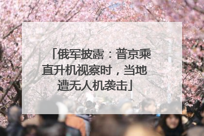 俄军披露：普京乘直升机视察时，当地遭无人机袭击
