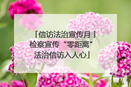 信访法治宣传月丨检察宣传“零距离” 法治信访入人心
