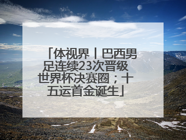体视界丨巴西男足连续23次晋级世界杯决赛圈；十五运首金诞生