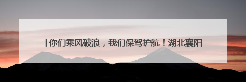 你们乘风破浪，我们保驾护航！湖北襄阳公安机关全警全力保障高考安全顺利举行