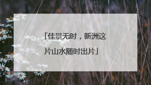 佳景无时，新洲这片山水随时出片