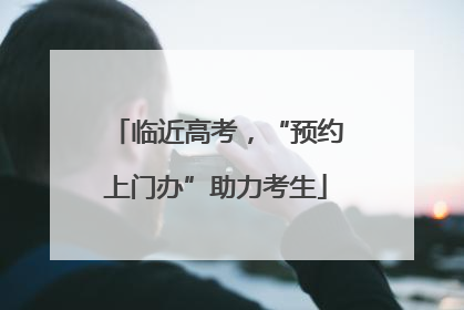 临近高考，“预约上门办”助力考生