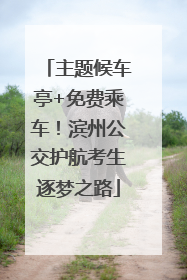 主题候车亭+免费乘车！滨州公交护航考生逐梦之路