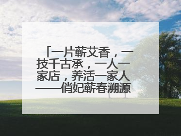 一片蕲艾香，一技千古承，一人一家店，养活一家人——俏妃蕲春溯源直播解码中医养生文化传承