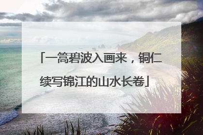 一篙碧波入画来，铜仁续写锦江的山水长卷
