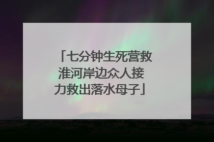 七分钟生死营救 淮河岸边众人接力救出落水母子