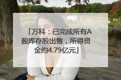 万科：已完成所有A股库存股出售，所得资金约4.79亿元