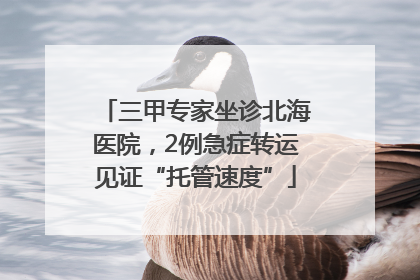 三甲专家坐诊北海医院，2例急症转运见证“托管速度”