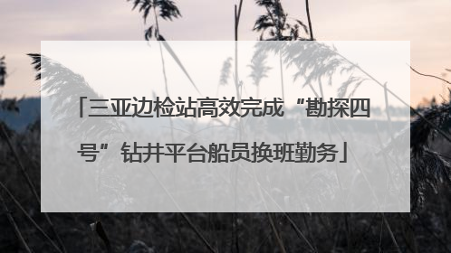 三亚边检站高效完成“勘探四号”钻井平台船员换班勤务
