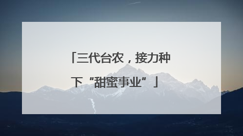 三代台农，接力种下“甜蜜事业”