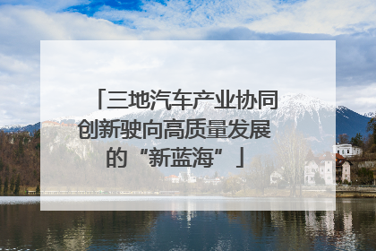 三地汽车产业协同创新驶向高质量发展的“新蓝海”