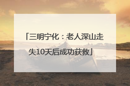 三明宁化：老人深山走失10天后成功获救