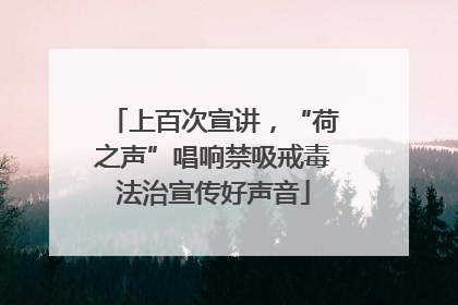 上百次宣讲，“荷之声”唱响禁吸戒毒法治宣传好声音