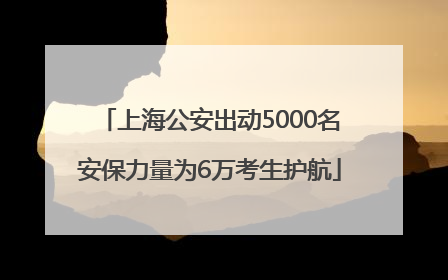 上海公安出动5000名安保力量为6万考生护航