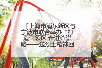 上海市浦东新区与宁波市联合举办“打造引领区 奋进尊崇路——送烈士精神回家乡”主题活动