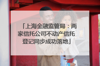 上海金融监管局：两家信托公司不动产信托登记同步成功落地