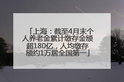 上海：截至4月末个人养老金累计缴存金额超180亿，人均缴存额约1万居全国第一
