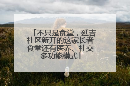 不只是食堂，延吉社区新开的这家长者食堂还有医养、社交多功能模式