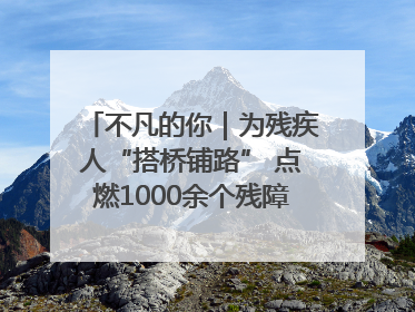 不凡的你｜为残疾人“搭桥铺路” 点燃1000余个残障家庭的希望之光