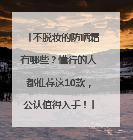 不脱妆的防晒霜有哪些？懂行的人都推荐这10款，公认值得入手！